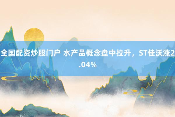 全国配资炒股门户 水产品概念盘中拉升，ST佳沃涨2.04%