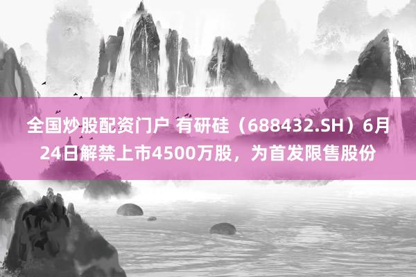 全国炒股配资门户 有研硅（688432.SH）6月24日解禁上市4500万股，为首发限售股份