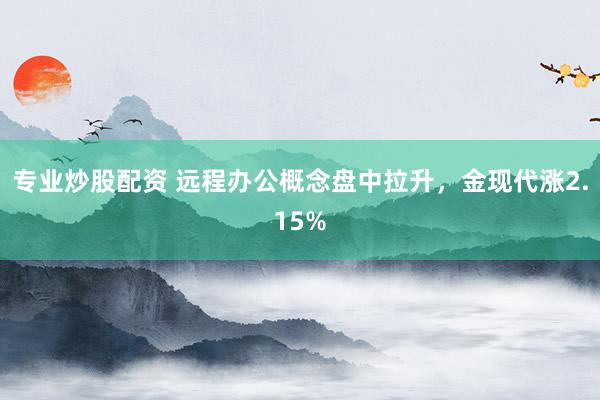 专业炒股配资 远程办公概念盘中拉升，金现代涨2.15%