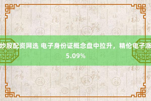 炒股配资网选 电子身份证概念盘中拉升，精伦电子涨5.09%