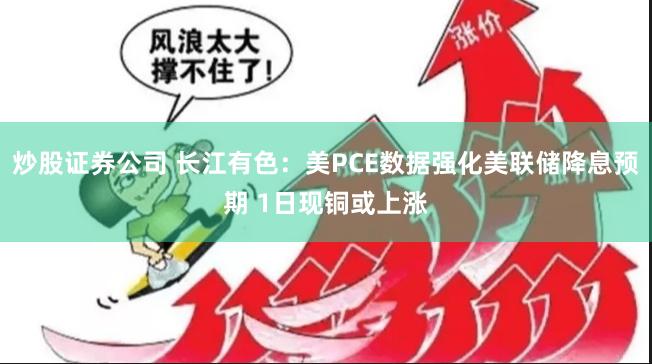 炒股证券公司 长江有色：美PCE数据强化美联储降息预期 1日现铜或上涨