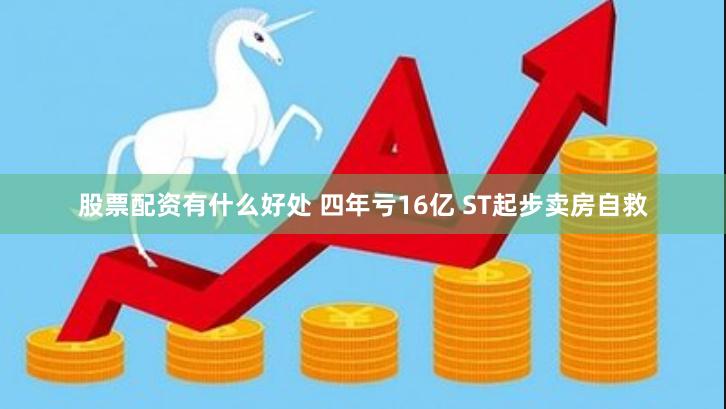 股票配资有什么好处 四年亏16亿 ST起步卖房自救