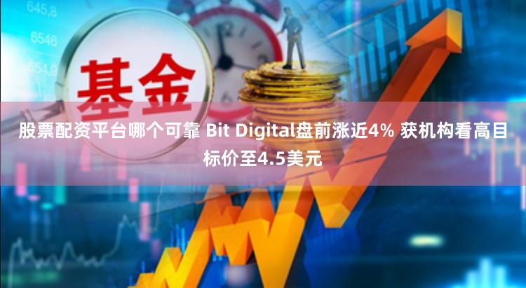 股票配资平台哪个可靠 Bit Digital盘前涨近4% 获机构看高目标价至4.5美元