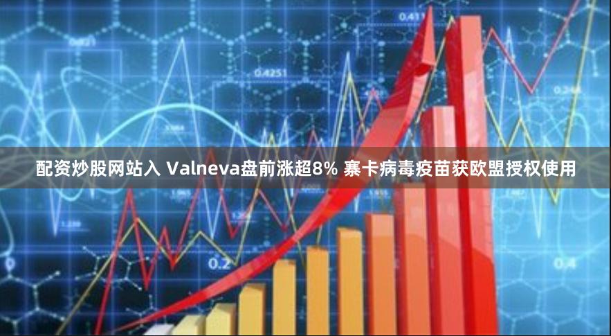 配资炒股网站入 Valneva盘前涨超8% 寨卡病毒疫苗获欧盟授权使用