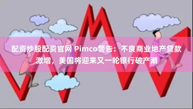 配资炒股配资官网 Pimco警告：不良商业地产贷款激增，美国将迎来又一轮银行破产潮