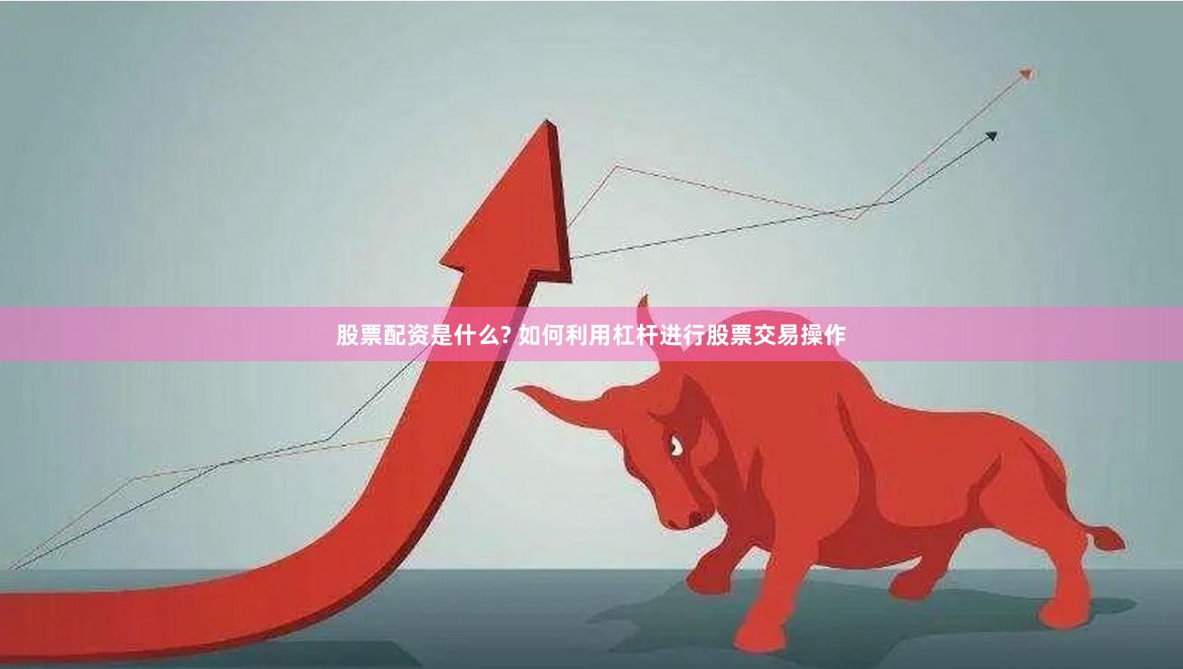 股票配资是什么? 如何利用杠杆进行股票交易操作