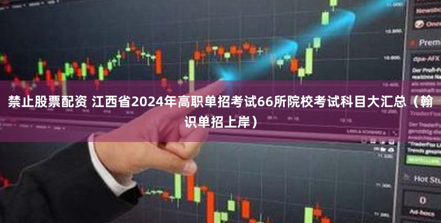 禁止股票配资 江西省2024年高职单招考试66所院校考试科目大汇总（翰识单招上岸）