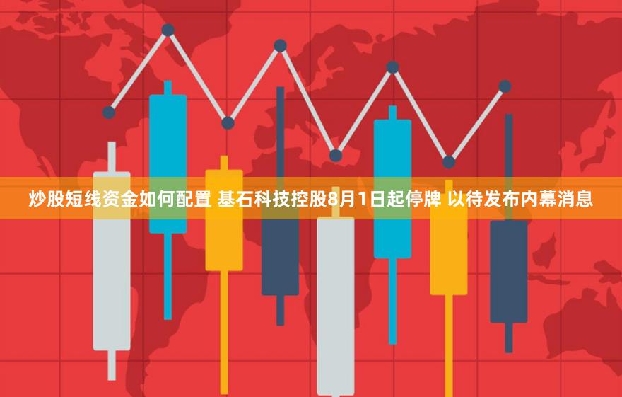 炒股短线资金如何配置 基石科技控股8月1日起停牌 以待发布内幕消息