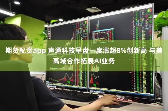 期货配资app 声通科技早盘一度涨超8%创新高 与美高域合作拓展AI业务