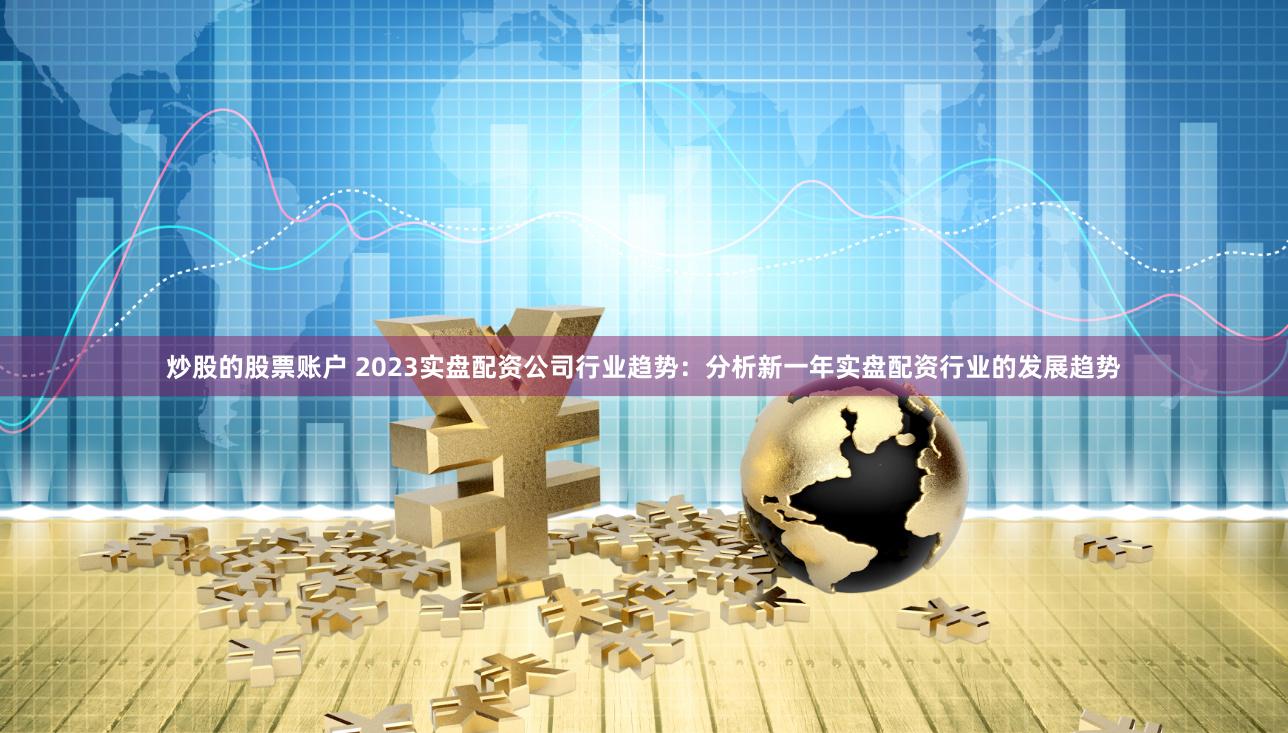 炒股的股票账户 2023实盘配资公司行业趋势：分析新一年实盘配资行业的发展趋势