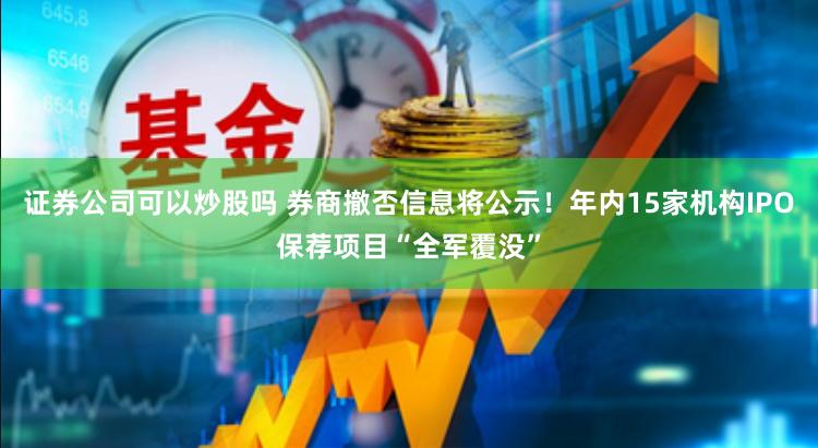 证券公司可以炒股吗 券商撤否信息将公示！年内15家机构IPO保荐项目“全军覆没”