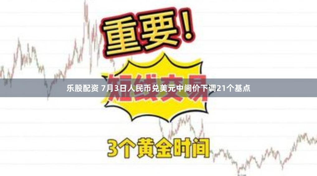 乐股配资 7月3日人民币兑美元中间价下调21个基点