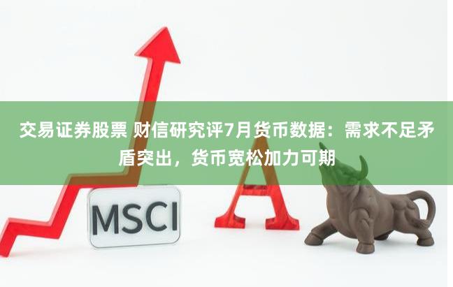 交易证券股票 财信研究评7月货币数据：需求不足矛盾突出，货币宽松加力可期