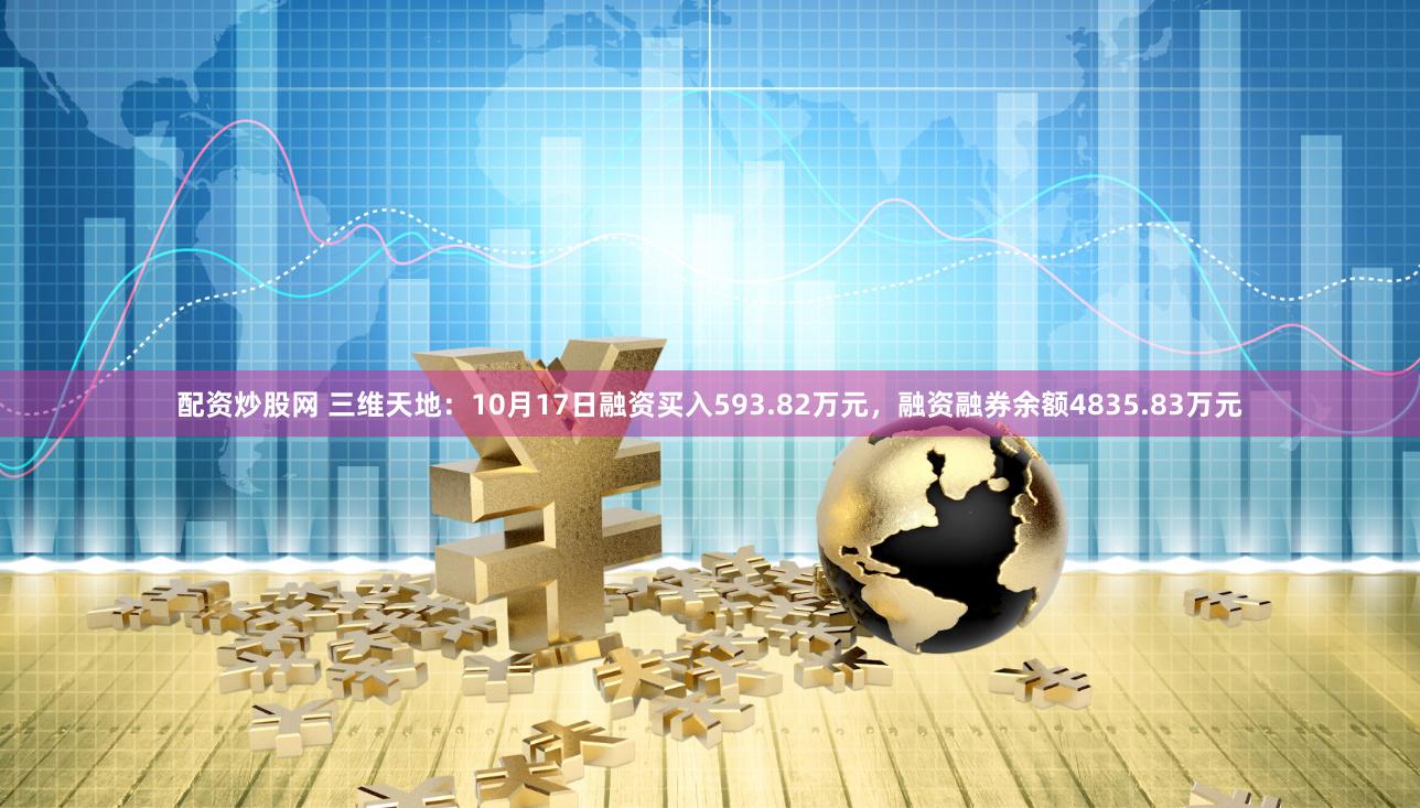 配资炒股网 三维天地：10月17日融资买入593.82万元，融资融券余额4835.83万元