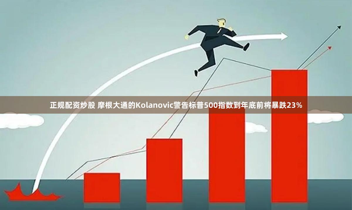 正规配资炒股 摩根大通的Kolanovic警告标普500指数到年底前将暴跌23%