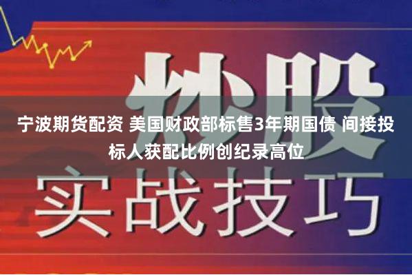 宁波期货配资 美国财政部标售3年期国债 间接投标人获配比例创纪录高位