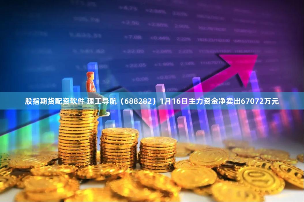 股指期货配资软件 理工导航（688282）1月16日主力资金净卖出67072万元