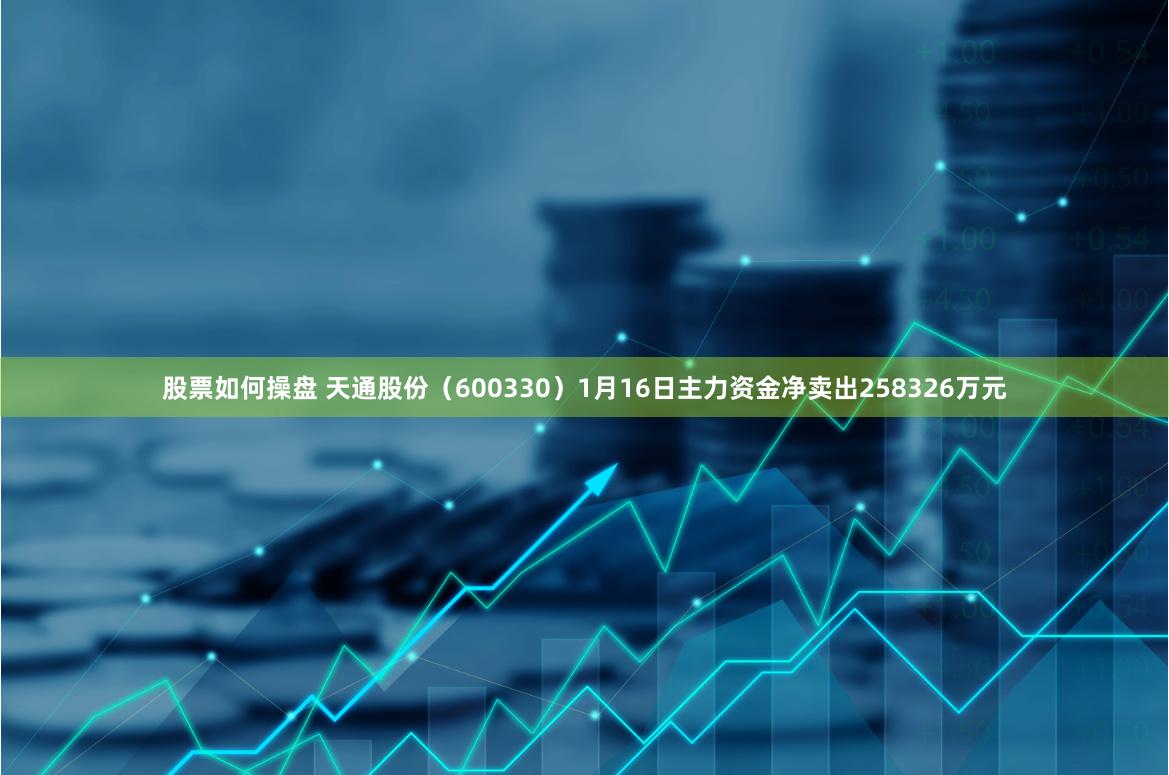 股票如何操盘 天通股份（600330）1月16日主力资金净卖出258326万元