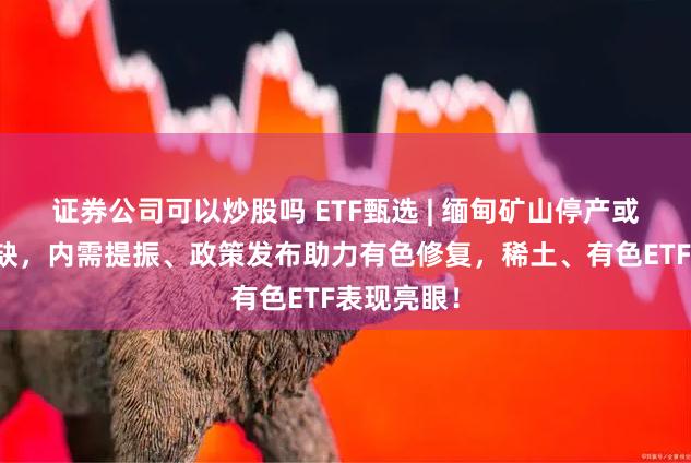 证券公司可以炒股吗 ETF甄选 | 缅甸矿山停产或致稀土短缺，内需提振、政策发布助力有色修复，稀土、有色ETF表现亮眼！