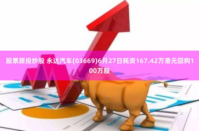 股票跟投炒股 永达汽车(03669)6月27日耗资167.42万港元回购100万股