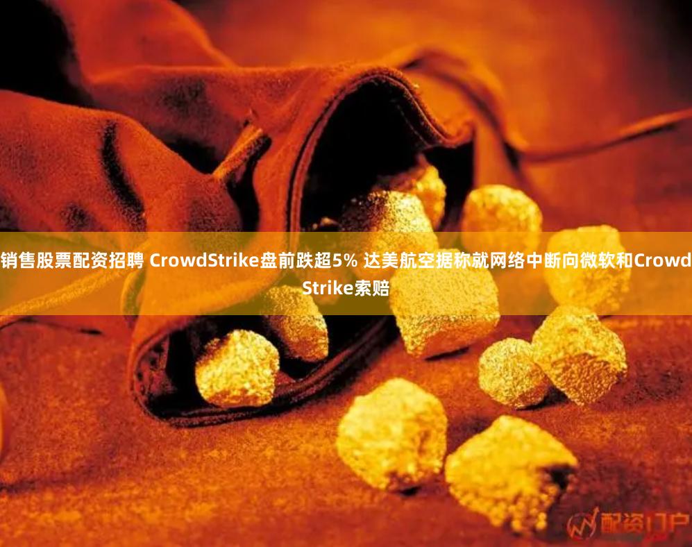 销售股票配资招聘 CrowdStrike盘前跌超5% 达美航空据称就网络中断向微软和CrowdStrike索赔