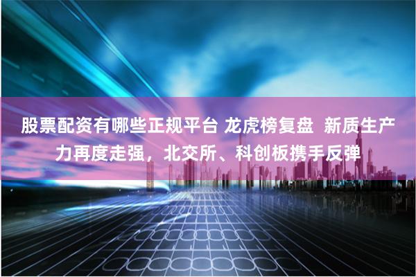 股票配资有哪些正规平台 龙虎榜复盘  新质生产力再度走强，北交所、科创板携手反弹