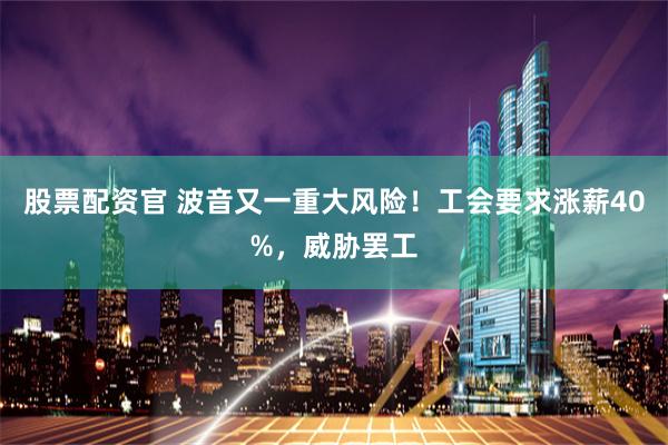 股票配资官 波音又一重大风险！工会要求涨薪40%，威胁罢工