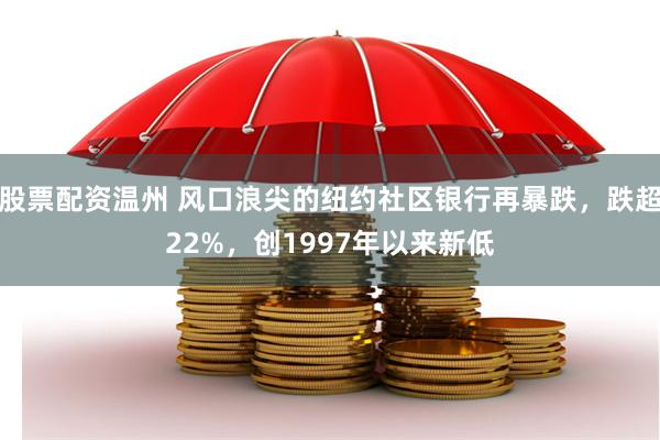 股票配资温州 风口浪尖的纽约社区银行再暴跌，跌超22%，创1997年以来新低