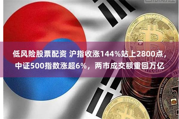 低风险股票配资 沪指收涨144%站上2800点，中证500指数涨超6%，两市成交额重回万亿