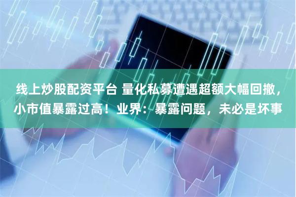 线上炒股配资平台 量化私募遭遇超额大幅回撤，小市值暴露过高！业界：暴露问题，未必是坏事