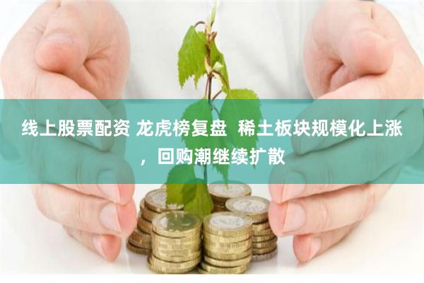 线上股票配资 龙虎榜复盘  稀土板块规模化上涨，回购潮继续扩散