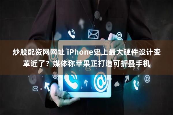 炒股配资网网址 iPhone史上最大硬件设计变革近了？媒体称苹果正打造可折叠手机