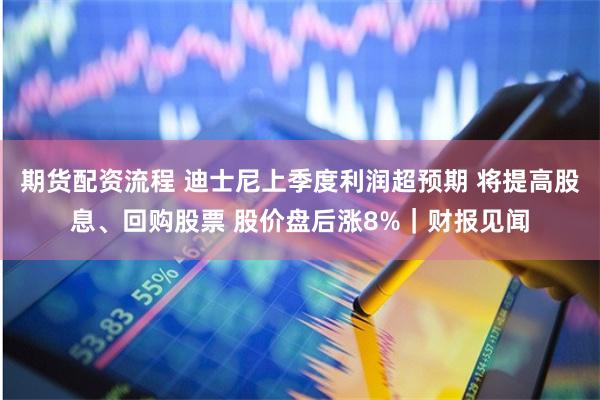 期货配资流程 迪士尼上季度利润超预期 将提高股息、回购股票 股价盘后涨8%｜财报见闻