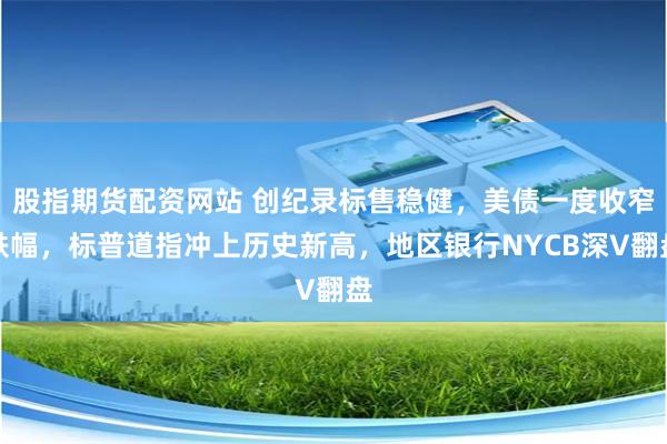 股指期货配资网站 创纪录标售稳健，美债一度收窄跌幅，标普道指冲上历史新高，地区银行NYCB深V翻盘