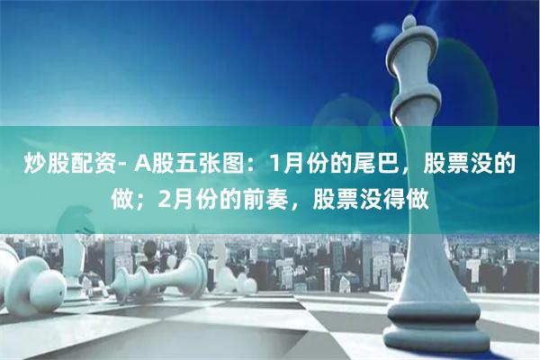 炒股配资- A股五张图：1月份的尾巴，股票没的做；2月份的前奏，股票没得做