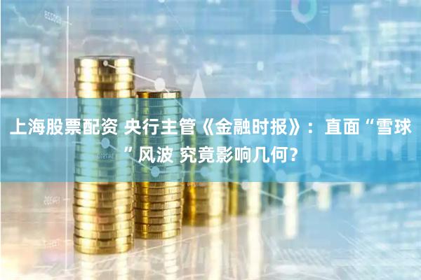 上海股票配资 央行主管《金融时报》：直面“雪球”风波 究竟影响几何？
