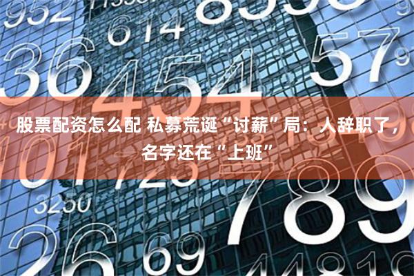 股票配资怎么配 私募荒诞“讨薪”局：人辞职了，名字还在“上班”