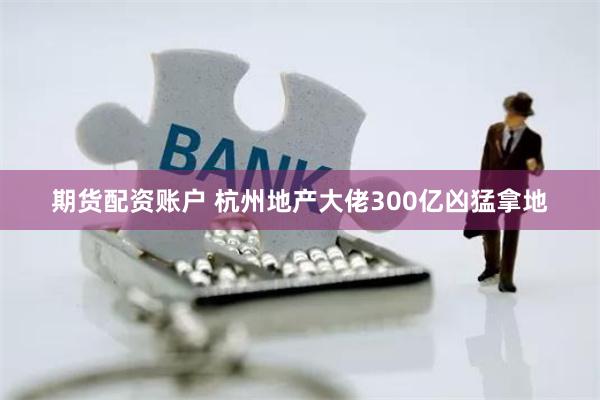 期货配资账户 杭州地产大佬300亿凶猛拿地