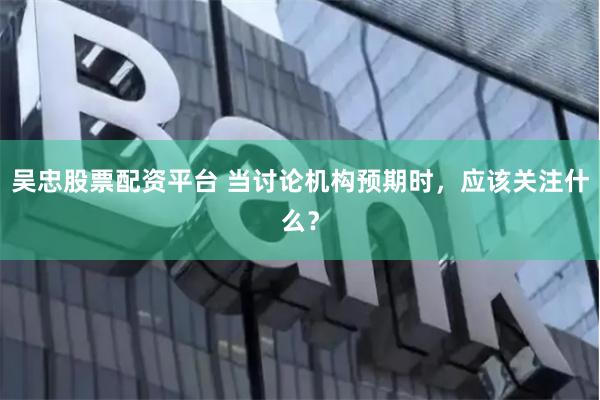 吴忠股票配资平台 当讨论机构预期时，应该关注什么？