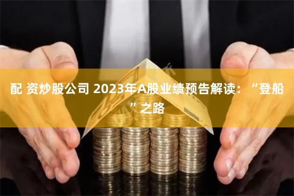 配 资炒股公司 2023年A股业绩预告解读：“登船”之路