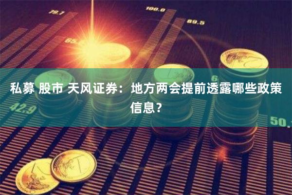私募 股市 天风证券：地方两会提前透露哪些政策信息？