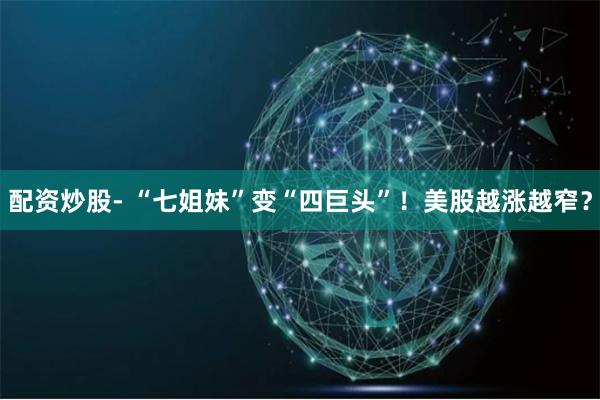 配资炒股- “七姐妹”变“四巨头”！美股越涨越窄？