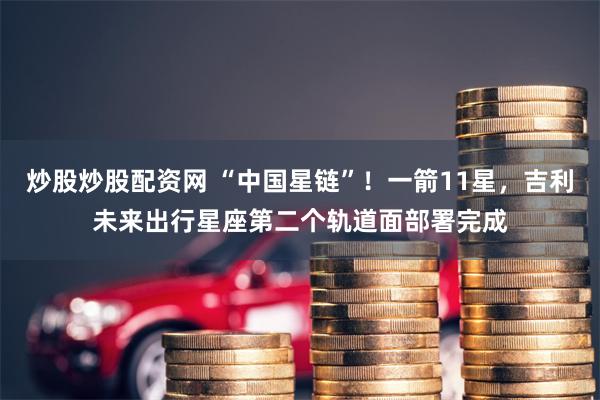 炒股炒股配资网 “中国星链”！一箭11星，吉利未来出行星座第二个轨道面部署完成