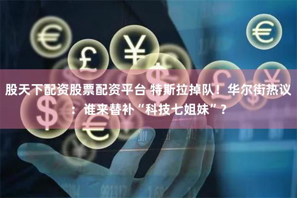 股天下配资股票配资平台 特斯拉掉队！华尔街热议：谁来替补“科技七姐妹”？
