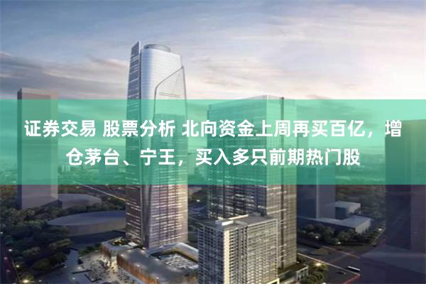 证券交易 股票分析 北向资金上周再买百亿，增仓茅台、宁王，买入多只前期热门股