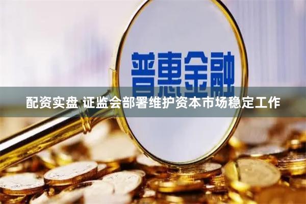 配资实盘 证监会部署维护资本市场稳定工作