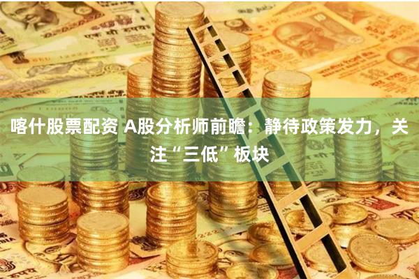 喀什股票配资 A股分析师前瞻：静待政策发力，关注“三低”板块