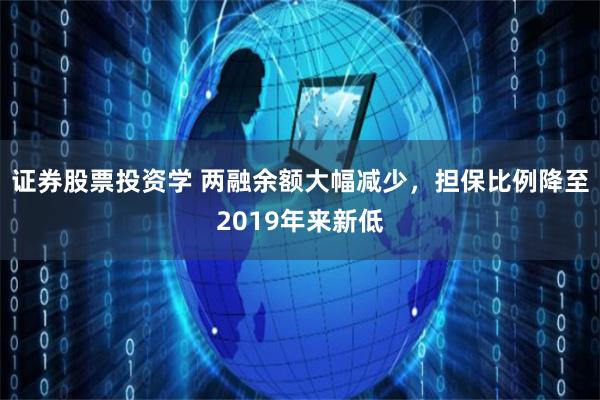 证券股票投资学 两融余额大幅减少，担保比例降至2019年来新低
