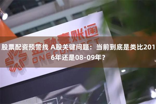 股票配资预警线 A股关键问题：当前到底是类比2016年还是08-09年？