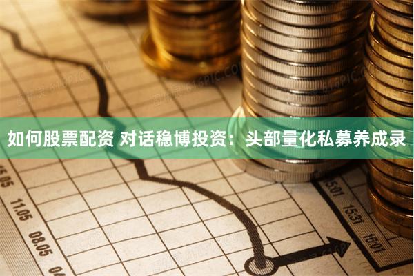 如何股票配资 对话稳博投资：头部量化私募养成录